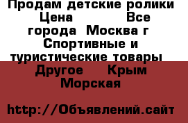 Продам детские ролики › Цена ­ 1 200 - Все города, Москва г. Спортивные и туристические товары » Другое   . Крым,Морская